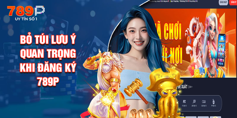 Bỏ Túi Lưu Ý Quan Trọng Khi Đăng Ký 789P