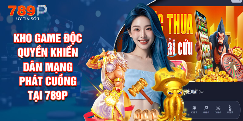 Kho Game Độc Quyền Khiến Dân Mạng Phát Cuồng Tại 789P