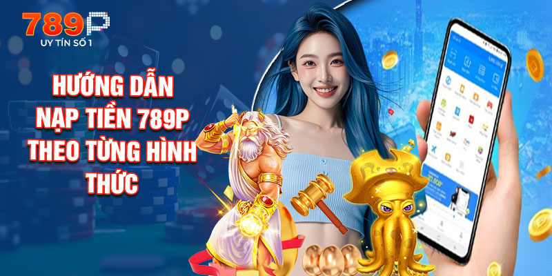 Hướng Dẫn Nạp Tiền 789P Theo Từng Hình Thức