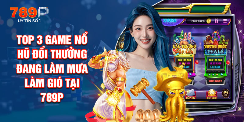Top 3 Game Nổ Hũ Đổi Thưởng Đang Làm Mưa Làm Gió Tại 789P