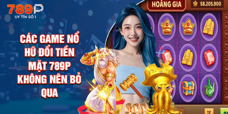 Các Game Nổ Hũ Đổi Tiền Mặt 789P Không Nên Bỏ Qua