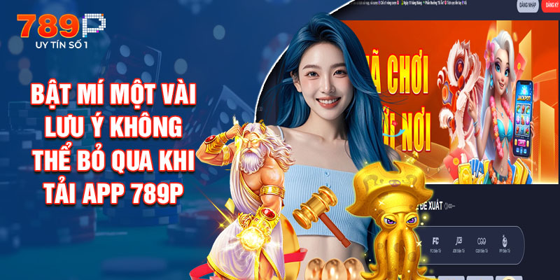 Bật Mí Một Vài Lưu Ý Không Thể Bỏ Qua Khi Tải App 789P
