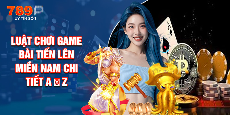 Luật Chơi Game Bài Tiến Lên Miền Nam Chi Tiết A → Z