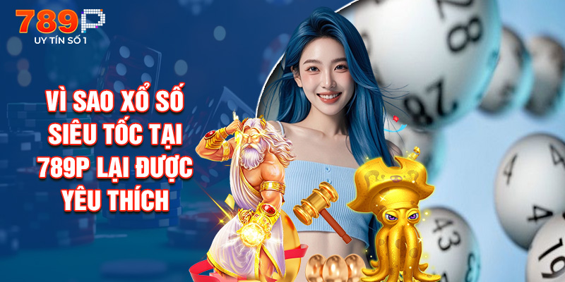 Vì Sao Xổ Số Siêu Tốc Tại 789P Lại được Yêu Thích
